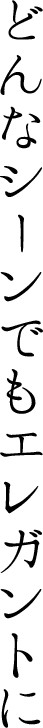 どんなシーンでもエレガントに