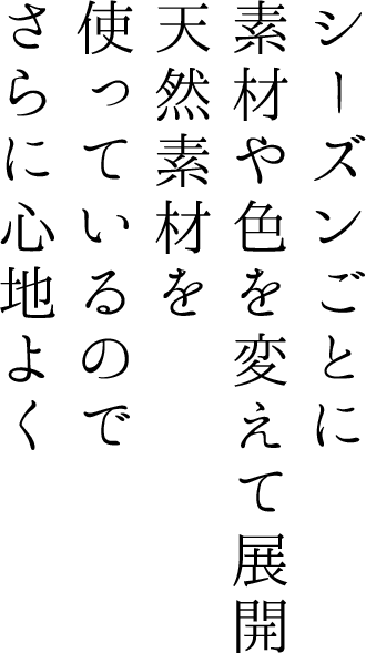 シーズンごとに素材や色を変えて展開 天然素材を使っているのでらに心地よく